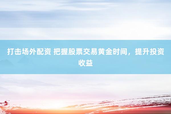 打击场外配资 把握股票交易黄金时间，提升投资收益