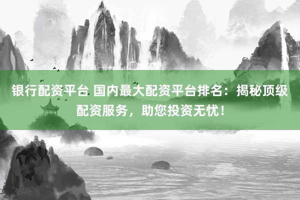 银行配资平台 国内最大配资平台排名：揭秘顶级配资服务，助您投资无忧！