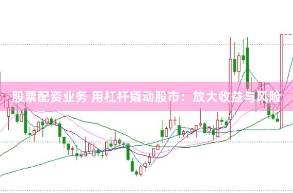 股票配资业务 用杠杆撬动股市：放大收益与风险