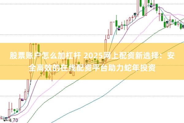 股票账户怎么加杠杆 2025网上配资新选择：安全高效的在线配资平台助力蛇年投资