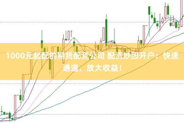 1000元起配的期货配资公司 配资炒股开户：快速通道，放大收益！