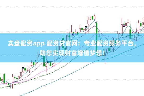 实盘配资app 配资贷官网：专业配资服务平台，助您实现财富增值梦想！