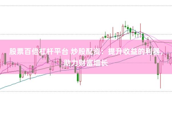 股票百倍杠杆平台 炒股配资：提升收益的利器，助力财富增长