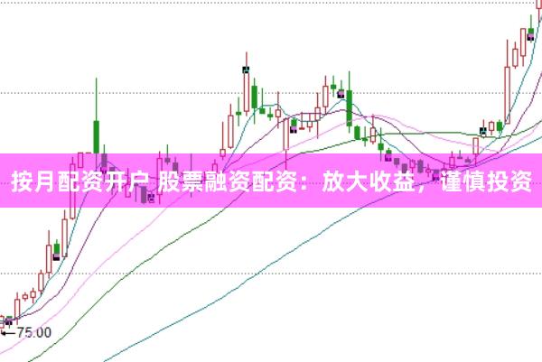 按月配资开户 股票融资配资：放大收益，谨慎投资