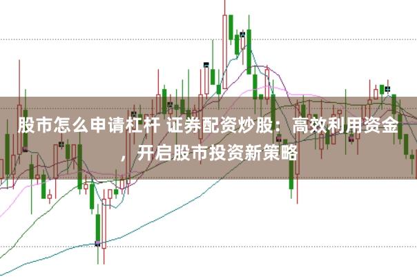 股市怎么申请杠杆 证券配资炒股：高效利用资金，开启股市投资新策略