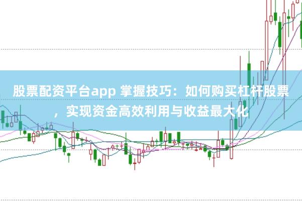 股票配资平台app 掌握技巧：如何购买杠杆股票，实现资金高效利用与收益最大化