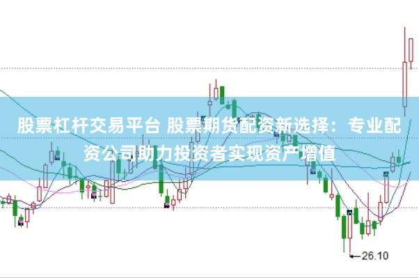 股票杠杆交易平台 股票期货配资新选择：专业配资公司助力投资者实现资产增值