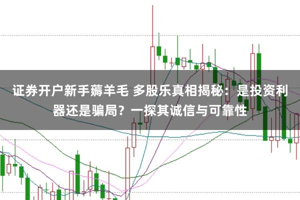 证券开户新手薅羊毛 多股乐真相揭秘：是投资利器还是骗局？一探其诚信与可靠性
