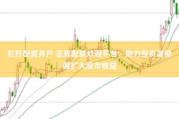 杠杆配资开户 正规配资炒股平台，助力投资者稳健扩大股市收益