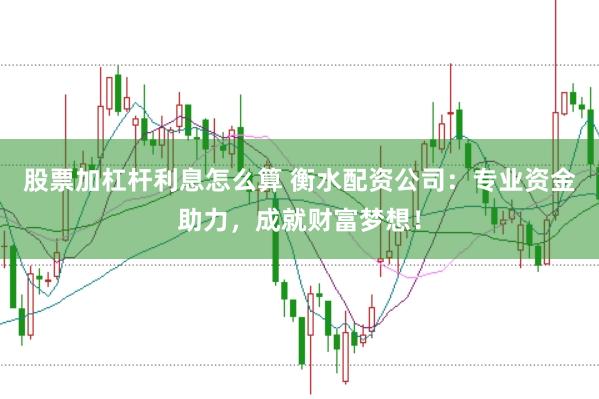 股票加杠杆利息怎么算 衡水配资公司：专业资金助力，成就财富梦想！