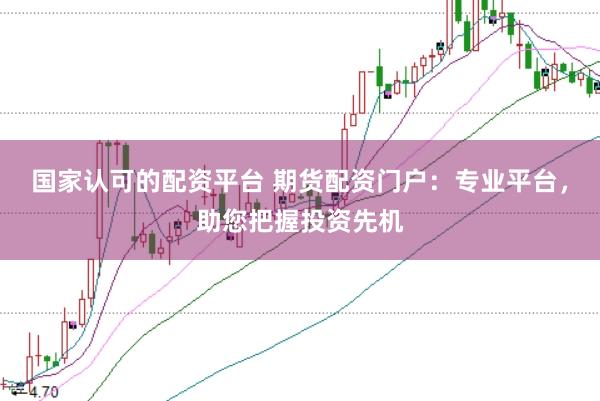 国家认可的配资平台 期货配资门户：专业平台，助您把握投资先机