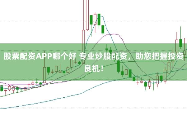 股票配资APP哪个好 专业炒股配资，助您把握投资良机！