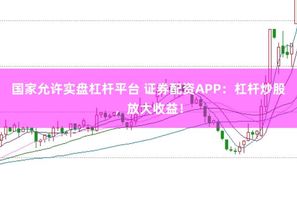 国家允许实盘杠杆平台 证券配资APP：杠杆炒股，放大收益！