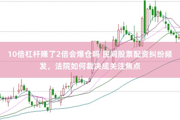 10倍杠杆赚了2倍会爆仓吗 民间股票配资纠纷频发，法院如何裁决成关注焦点