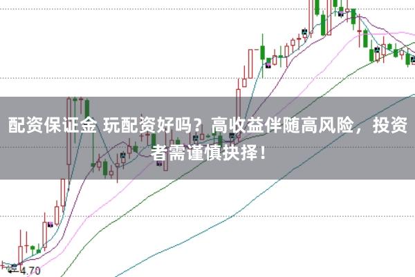 配资保证金 玩配资好吗？高收益伴随高风险，投资者需谨慎抉择！