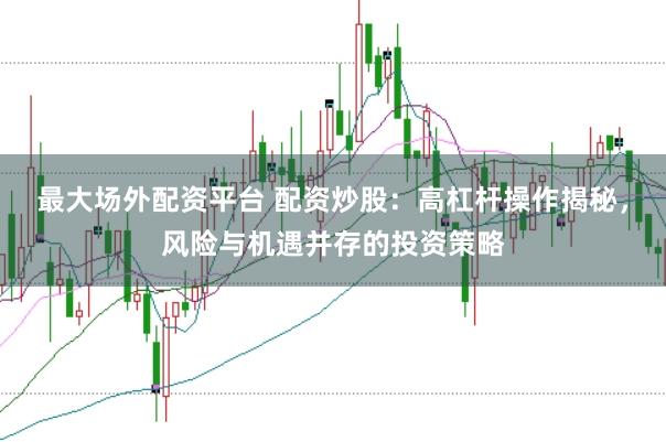 最大场外配资平台 配资炒股：高杠杆操作揭秘，风险与机遇并存的投资策略