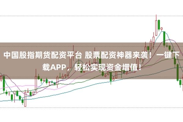 中国股指期货配资平台 股票配资神器来袭！一键下载APP，轻松实现资金增值！
