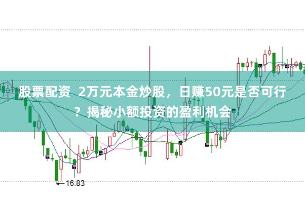 股票配资  2万元本金炒股，日赚50元是否可行？揭秘小额投资的盈利机会