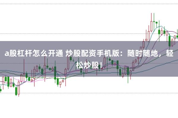 a股杠杆怎么开通 炒股配资手机版：随时随地，轻松炒股！