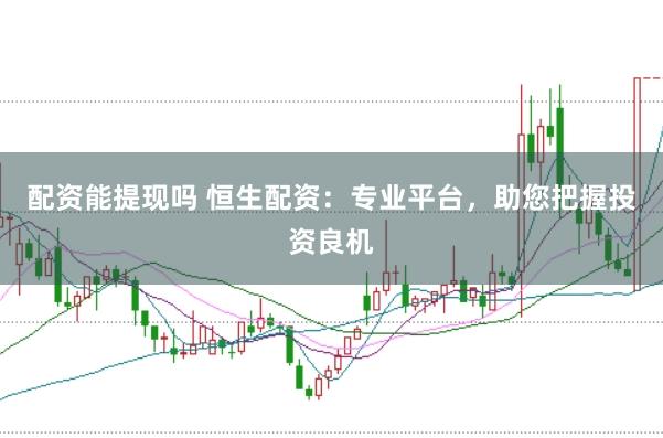 配资能提现吗 恒生配资：专业平台，助您把握投资良机