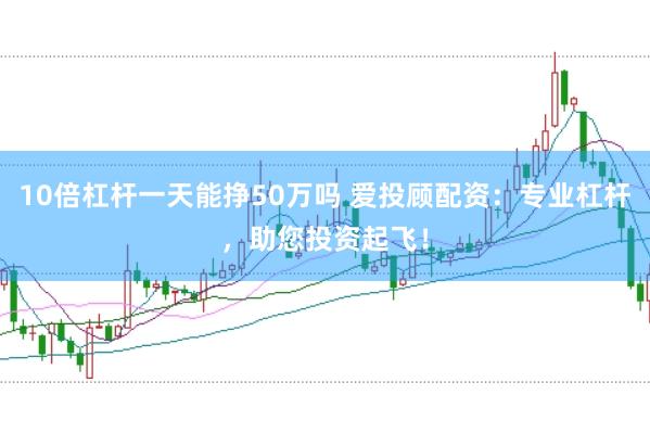 10倍杠杆一天能挣50万吗 爱投顾配资：专业杠杆，助您投资起飞！