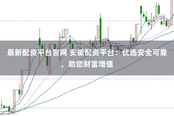 最新配资平台官网 安徽配资平台：优选安全可靠，助您财富增值