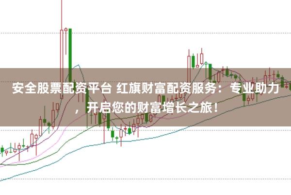 安全股票配资平台 红旗财富配资服务：专业助力，开启您的财富增长之旅！