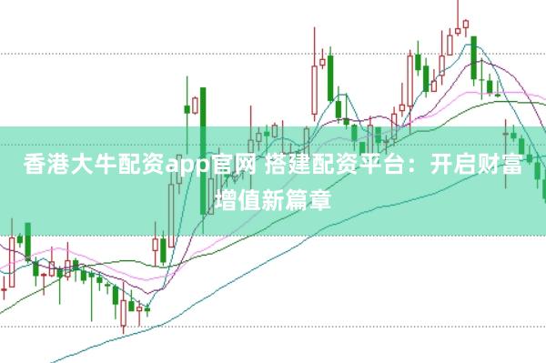 香港大牛配资app官网 搭建配资平台：开启财富增值新篇章