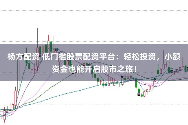 杨方配资 低门槛股票配资平台：轻松投资，小额资金也能开启股市之旅！