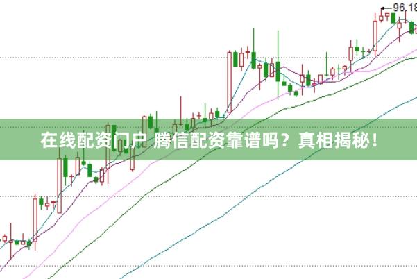 在线配资门户 腾信配资靠谱吗？真相揭秘！