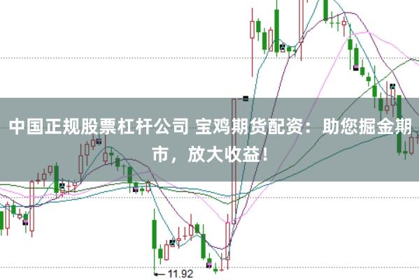 中国正规股票杠杆公司 宝鸡期货配资：助您掘金期市，放大收益！
