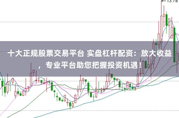 十大正规股票交易平台 实盘杠杆配资：放大收益，专业平台助您把握投资机遇！