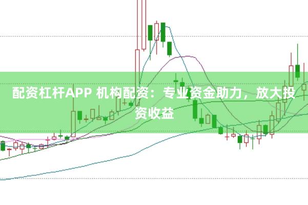 配资杠杆APP 机构配资：专业资金助力，放大投资收益