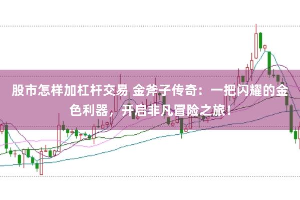 股市怎样加杠杆交易 金斧子传奇：一把闪耀的金色利器，开启非凡冒险之旅！