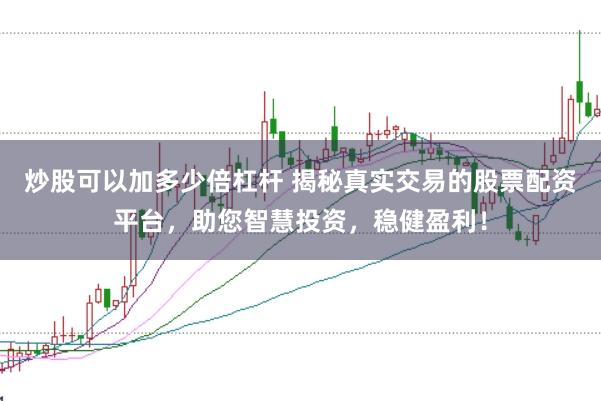 炒股可以加多少倍杠杆 揭秘真实交易的股票配资平台，助您智慧投资，稳健盈利！