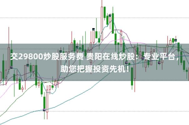 交29800炒股服务费 贵阳在线炒股：专业平台，助您把握投资先机！