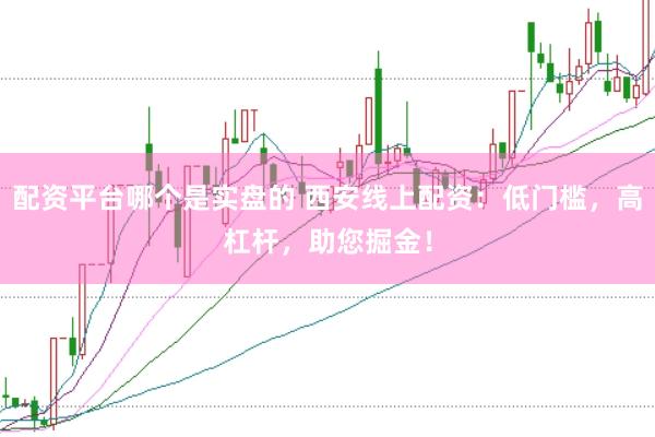 配资平台哪个是实盘的 西安线上配资：低门槛，高杠杆，助您掘金！