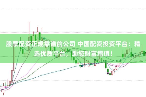 股票配资正规靠谱的公司 中国配资投资平台：精选优质平台，助您财富增值！