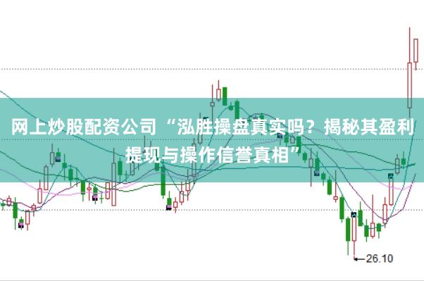 网上炒股配资公司 “泓胜操盘真实吗？揭秘其盈利提现与操作信誉真相”