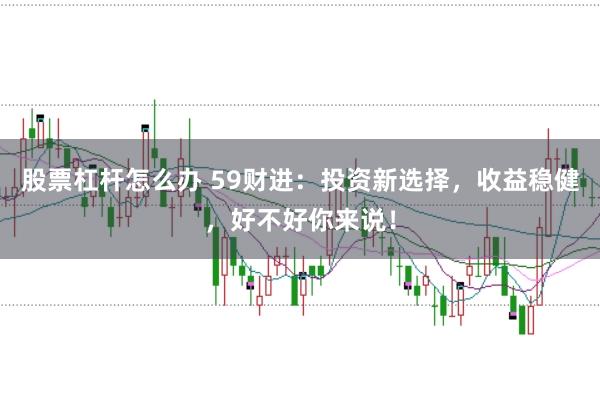 股票杠杆怎么办 59财进：投资新选择，收益稳健，好不好你来说！