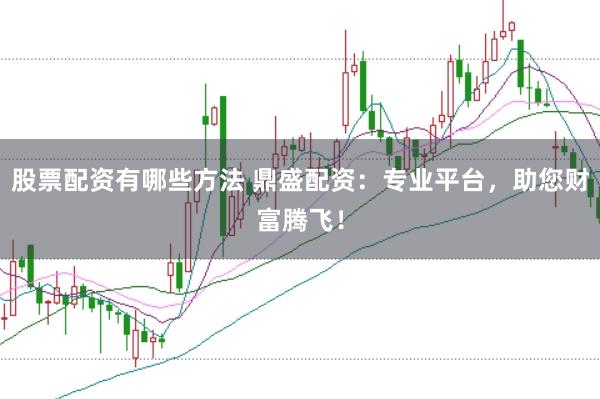 股票配资有哪些方法 鼎盛配资：专业平台，助您财富腾飞！