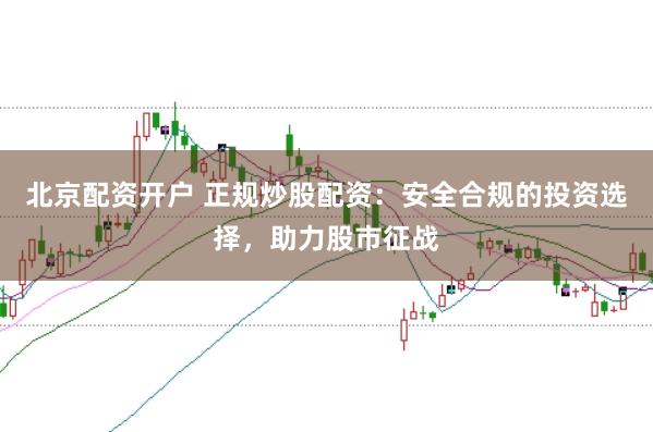 北京配资开户 正规炒股配资：安全合规的投资选择，助力股市征战