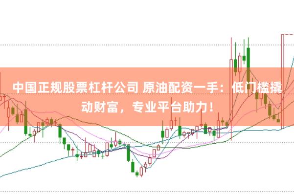 中国正规股票杠杆公司 原油配资一手：低门槛撬动财富，专业平台助力！