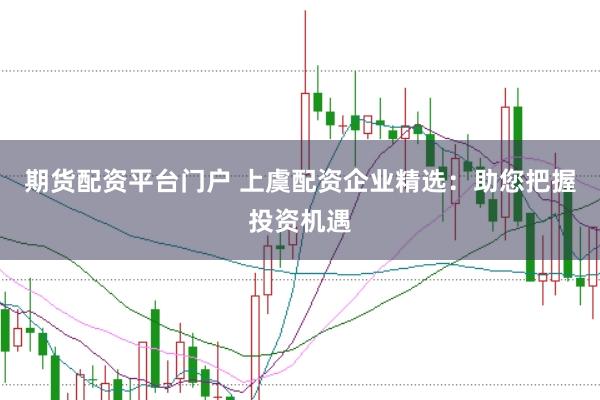 期货配资平台门户 上虞配资企业精选：助您把握投资机遇