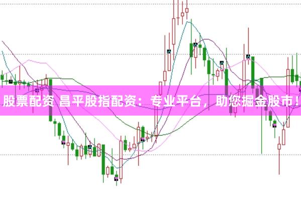 股票配资 昌平股指配资：专业平台，助您掘金股市！