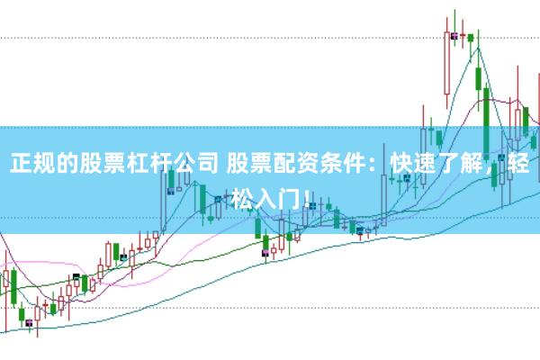 正规的股票杠杆公司 股票配资条件：快速了解，轻松入门！
