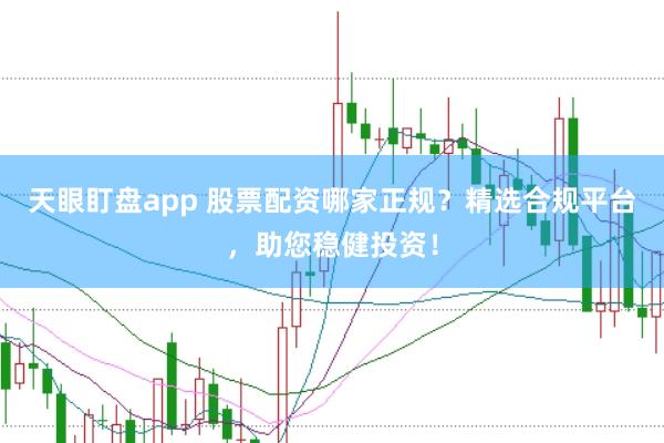 天眼盯盘app 股票配资哪家正规？精选合规平台，助您稳健投资！