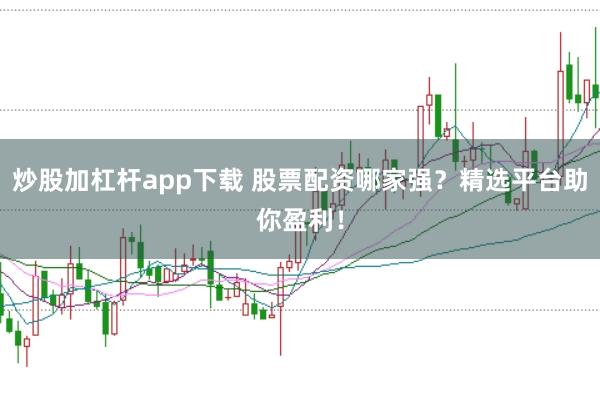 炒股加杠杆app下载 股票配资哪家强？精选平台助你盈利！