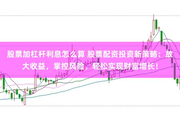 股票加杠杆利息怎么算 股票配资投资新策略：放大收益，掌控风险，轻松实现财富增长！