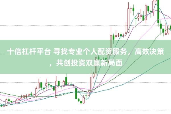 十倍杠杆平台 寻找专业个人配资服务，高效决策，共创投资双赢新局面